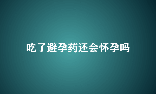 吃了避孕药还会怀孕吗