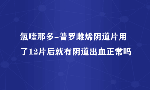 氯喹那多-普罗雌烯阴道片用了12片后就有阴道出血正常吗