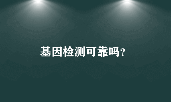 基因检测可靠吗？