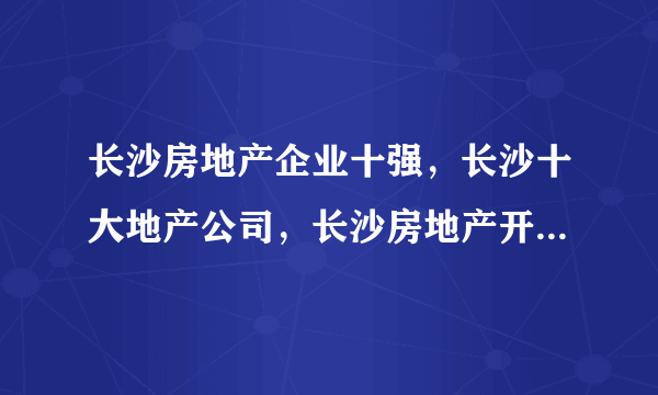 长沙房地产企业十强，长沙十大地产公司，长沙房地产开发商前十(2022)