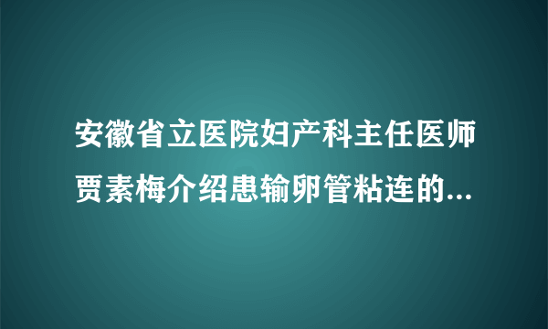 安徽省立医院妇产科主任医师贾素梅介绍患输卵管粘连的常见原因