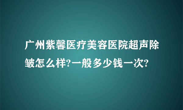 广州紫馨医疗美容医院超声除皱怎么样?一般多少钱一次?