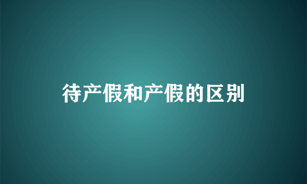 待产假和产假的区别