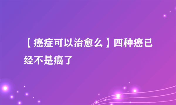 【癌症可以治愈么】四种癌已经不是癌了