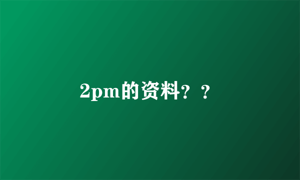 2pm的资料？？