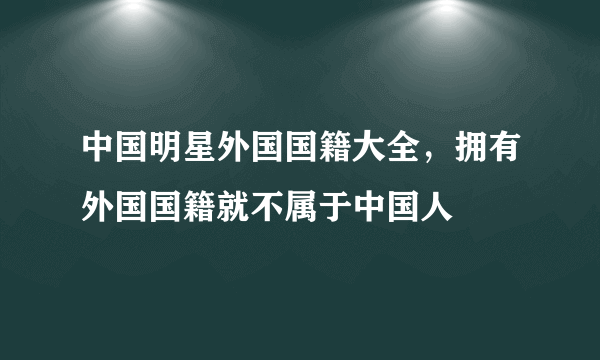 中国明星外国国籍大全，拥有外国国籍就不属于中国人