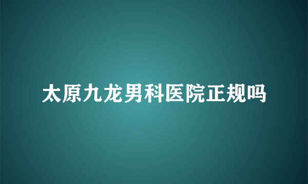 太原九龙男科医院正规吗