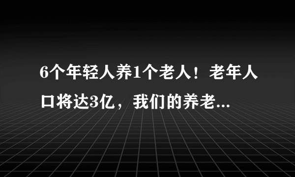 6个年轻人养1个老人！老年人口将达3亿，我们的养老金够用吗？