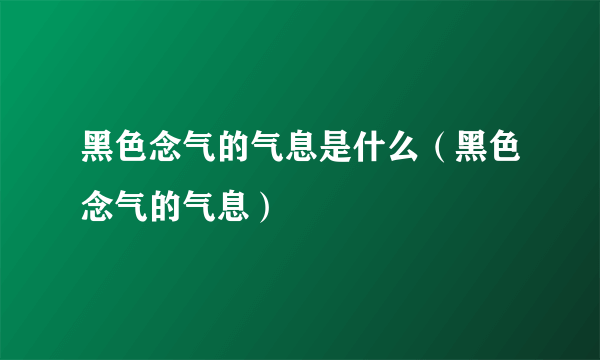 黑色念气的气息是什么（黑色念气的气息）