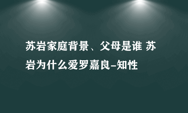 苏岩家庭背景、父母是谁 苏岩为什么爱罗嘉良-知性