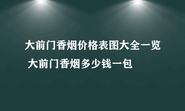 大前门香烟价格表图大全一览 大前门香烟多少钱一包