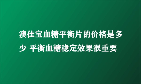 澳佳宝血糖平衡片的价格是多少 平衡血糖稳定效果很重要