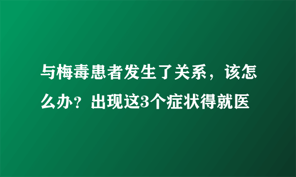 与梅毒患者发生了关系，该怎么办？出现这3个症状得就医