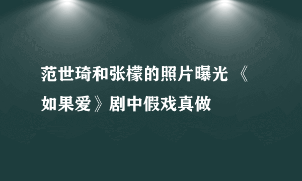 范世琦和张檬的照片曝光 《如果爱》剧中假戏真做