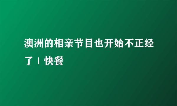 澳洲的相亲节目也开始不正经了｜快餐