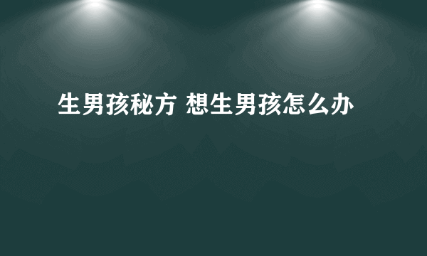 生男孩秘方 想生男孩怎么办