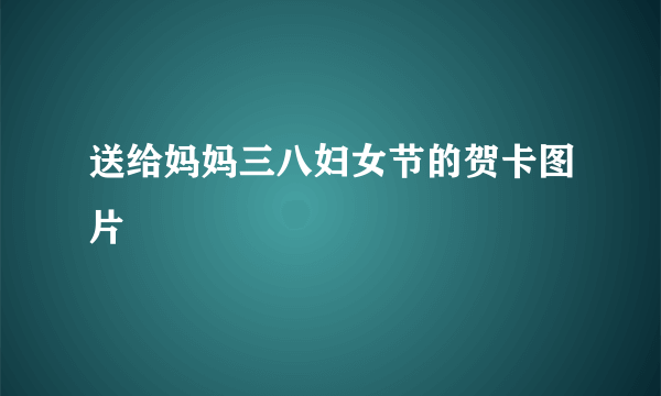 送给妈妈三八妇女节的贺卡图片