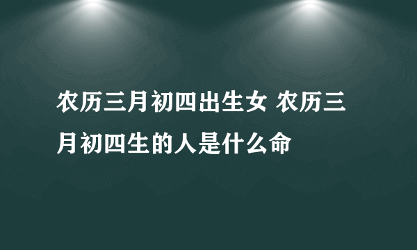 农历三月初四出生女 农历三月初四生的人是什么命