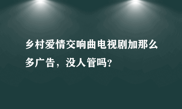 乡村爱情交响曲电视剧加那么多广告，没人管吗？