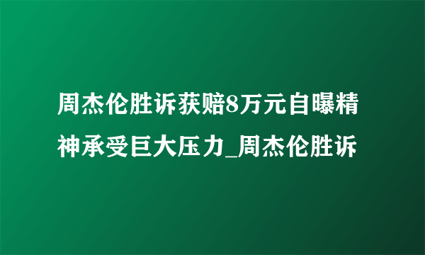 周杰伦胜诉获赔8万元自曝精神承受巨大压力_周杰伦胜诉