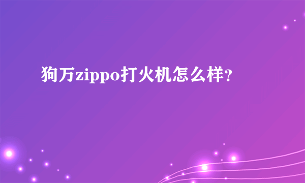 狗万zippo打火机怎么样？