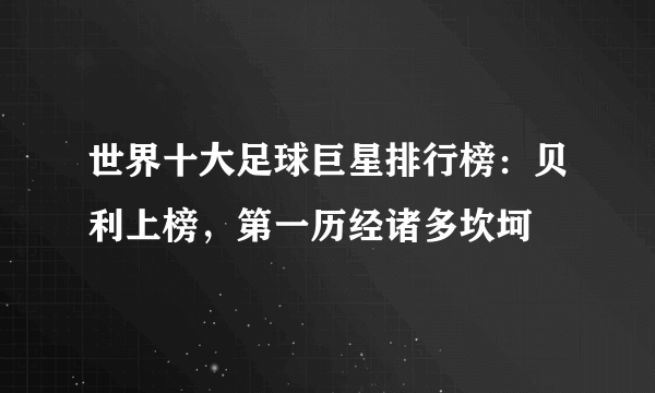 世界十大足球巨星排行榜：贝利上榜，第一历经诸多坎坷