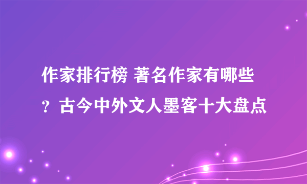 作家排行榜 著名作家有哪些？古今中外文人墨客十大盘点