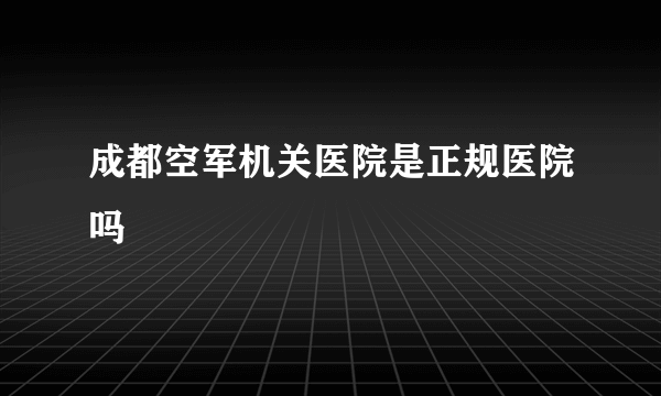 成都空军机关医院是正规医院吗