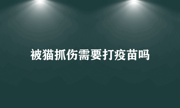 被猫抓伤需要打疫苗吗