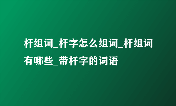 杆组词_杆字怎么组词_杆组词有哪些_带杆字的词语