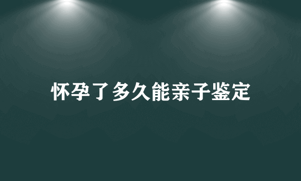 怀孕了多久能亲子鉴定