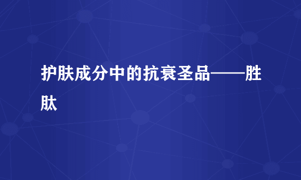 护肤成分中的抗衰圣品——胜肽