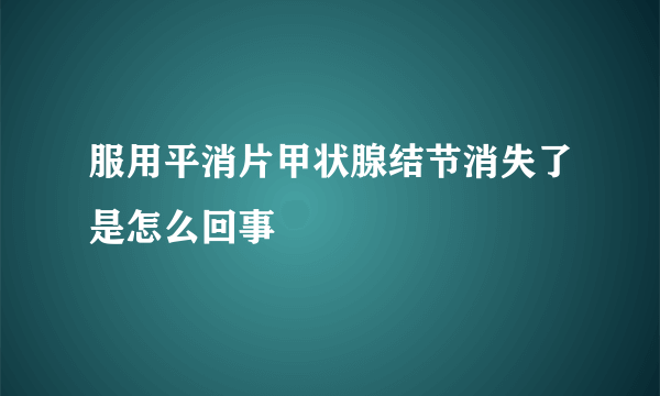 服用平消片甲状腺结节消失了是怎么回事