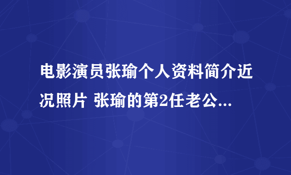 电影演员张瑜个人资料简介近况照片 张瑜的第2任老公及女儿是谁？