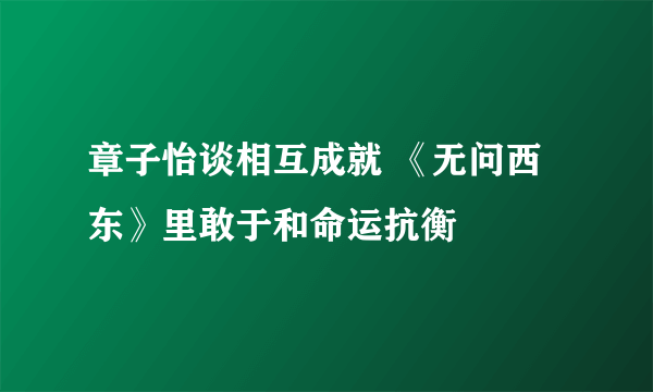 章子怡谈相互成就 《无问西东》里敢于和命运抗衡