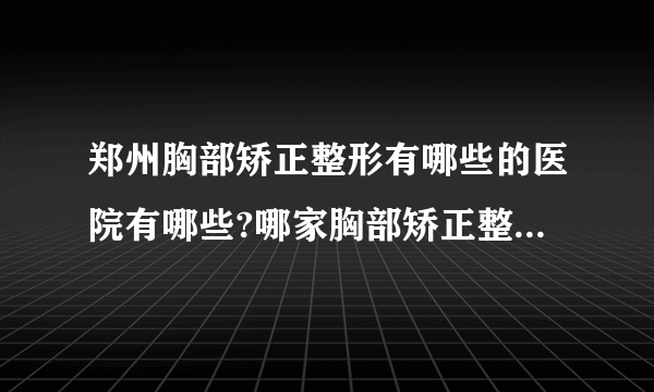 郑州胸部矫正整形有哪些的医院有哪些?哪家胸部矫正整形手术效果好?