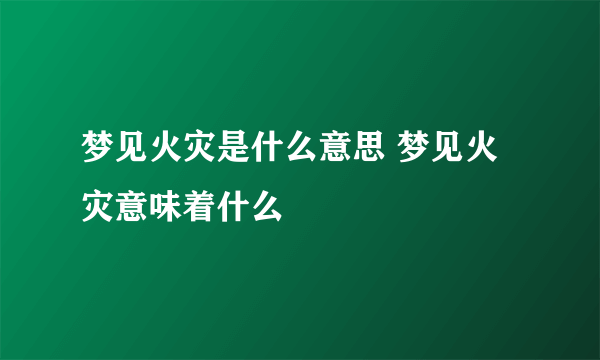 梦见火灾是什么意思 梦见火灾意味着什么 