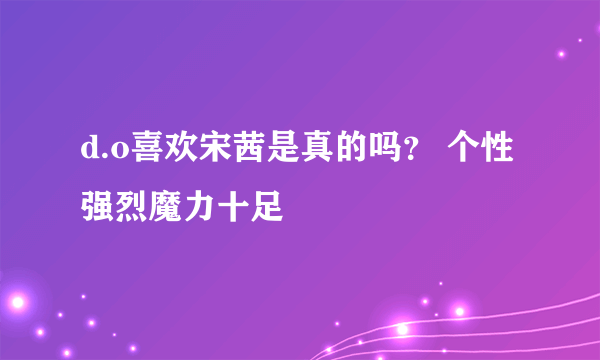 d.o喜欢宋茜是真的吗？ 个性强烈魔力十足