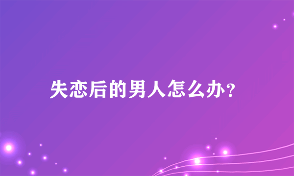 失恋后的男人怎么办？