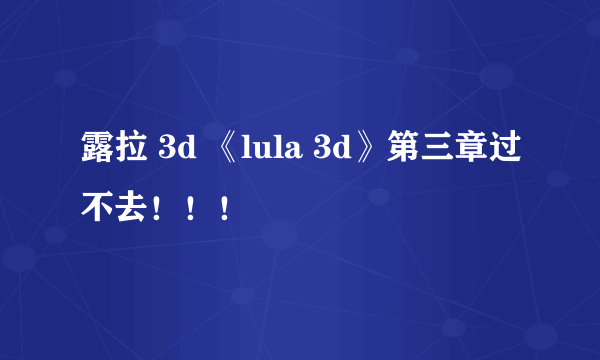 露拉 3d 《lula 3d》第三章过不去！！！