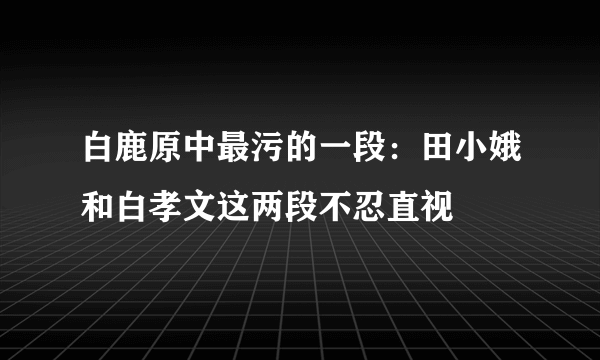 白鹿原中最污的一段：田小娥和白孝文这两段不忍直视