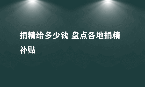 捐精给多少钱 盘点各地捐精补贴