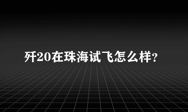 歼20在珠海试飞怎么样？