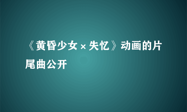 《黄昏少女×失忆》动画的片尾曲公开