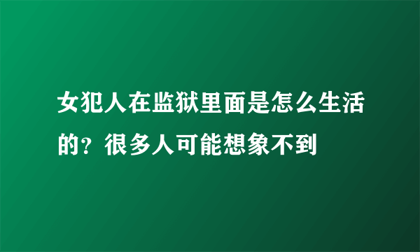 女犯人在监狱里面是怎么生活的？很多人可能想象不到