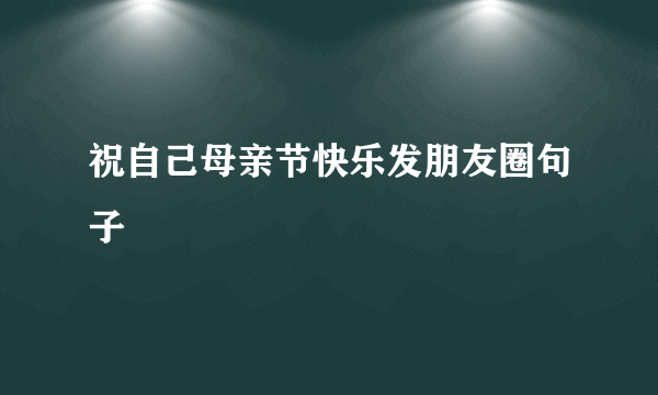 祝自己母亲节快乐发朋友圈句子