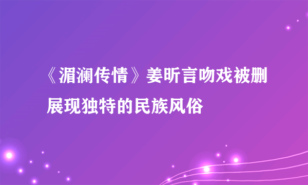 《湄澜传情》姜昕言吻戏被删 展现独特的民族风俗