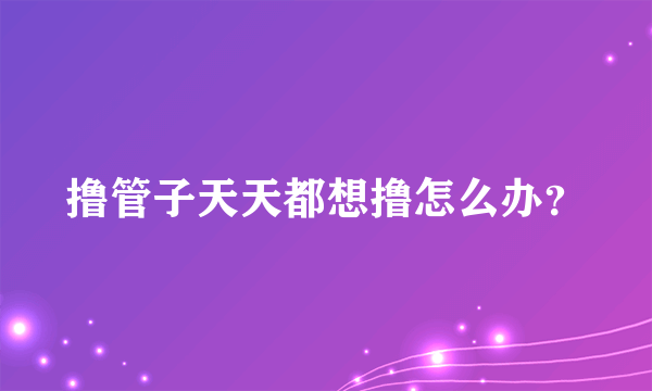 撸管子天天都想撸怎么办？