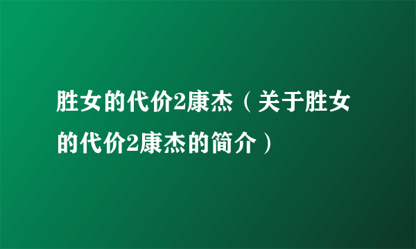 胜女的代价2康杰（关于胜女的代价2康杰的简介）