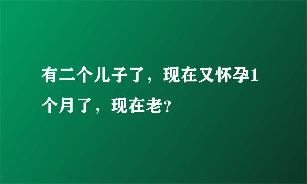 有二个儿子了，现在又怀孕1个月了，现在老？